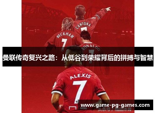 曼联传奇复兴之路:从低谷到荣耀背后的拼搏与智慧 曼联传奇复兴之路:从低谷到荣耀背后的拼搏与智慧