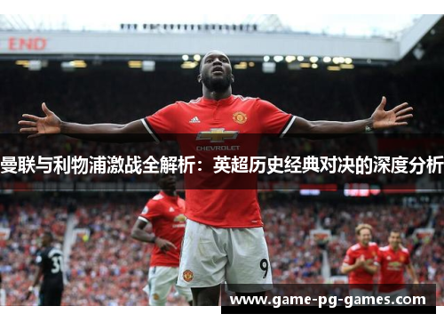 曼联与利物浦激战全解析:英超历史经典对决的深度分析 曼联与利物浦激战全解析:英超历史经典对决的深度分析