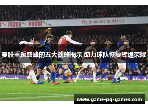 曼联重返巅峰的五大战略揭示 助力球队恢复辉煌荣耀