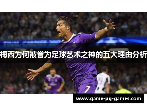 梅西为何被誉为足球艺术之神的五大理由分析 梅西为何被誉为足球艺术之神的五大理由分析