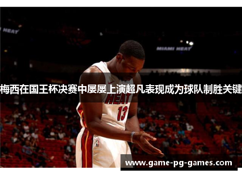 梅西在国王杯决赛中屡屡上演超凡表现成为球队制胜关键