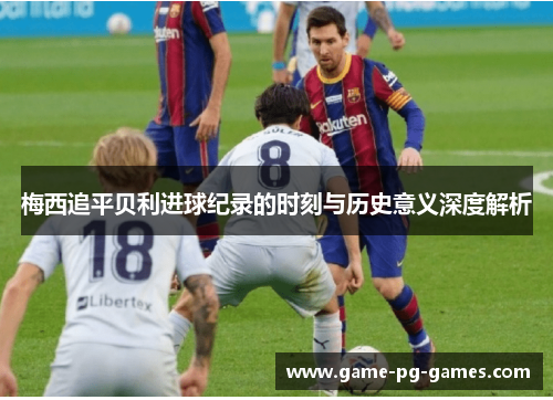 梅西追平贝利进球纪录的时刻与历史意义深度解析