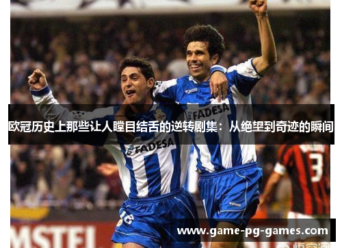欧冠历史上那些让人瞠目结舌的逆转剧集:从绝望到奇迹的瞬间 欧冠历史上那些让人瞠目结舌的逆转剧集:从绝望到奇迹的瞬间