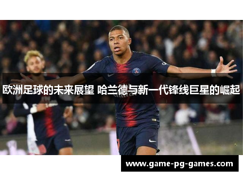 欧洲足球的未来展望 哈兰德与新一代锋线巨星的崛起