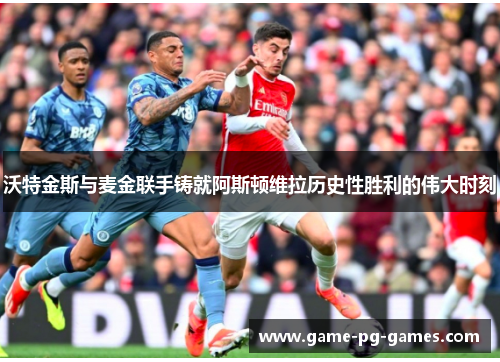 沃特金斯与麦金联手铸就阿斯顿维拉历史性胜利的伟大时刻 沃特金斯与麦金联手铸就阿斯顿维拉历史性胜利的伟大时刻