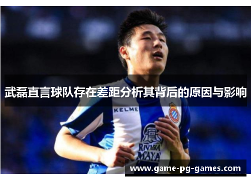 武磊直言球队存在差距分析其背后的原因与影响