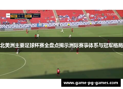 北美洲主要足球杯赛全盘点揭示洲际赛事体系与冠军格局