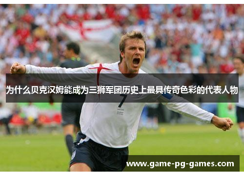 为什么贝克汉姆能成为三狮军团历史上最具传奇色彩的代表人物