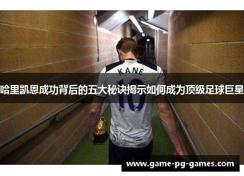 哈里凯恩成功背后的五大秘诀揭示如何成为顶级足球巨星 哈里凯恩成功背后的五大秘诀揭示如何成为顶级足球巨星