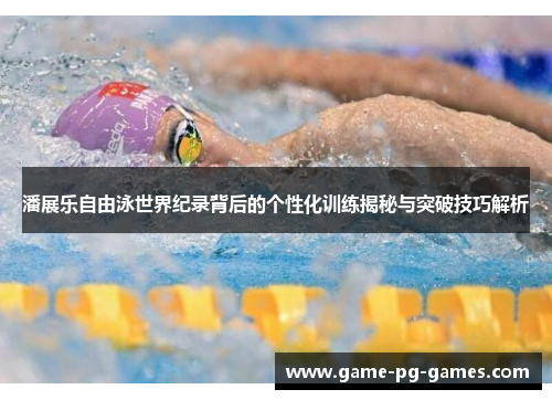 潘展乐自由泳世界纪录背后的个性化训练揭秘与突破技巧解析 潘展乐自由泳世界纪录背后的个性化训练揭秘与突破技巧解析