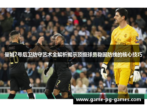曼城7号后卫防守艺术全解析揭示顶级球员稳固防线的核心技巧 曼城7号后卫防守艺术全解析揭示顶级球员稳固防线的核心技巧