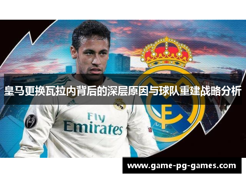 皇马更换瓦拉内背后的深层原因与球队重建战略分析 皇马更换瓦拉内背后的深层原因与球队重建战略分析