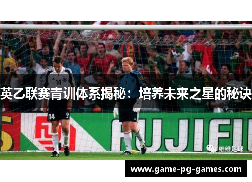 英乙联赛青训体系揭秘：培养未来之星的秘诀