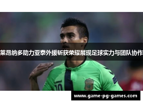 莱昂纳多助力亚泰外援斩获荣耀展现足球实力与团队协作