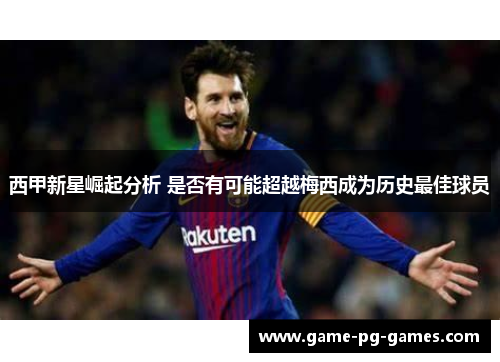 西甲新星崛起分析 是否有可能超越梅西成为历史最佳球员