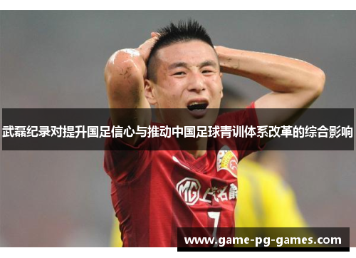 武磊纪录对提升国足信心与推动中国足球青训体系改革的综合影响