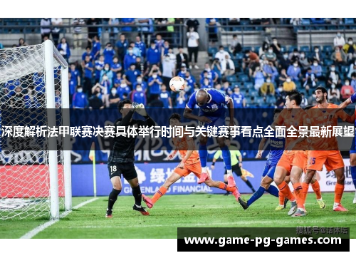 深度解析法甲联赛决赛具体举行时间与关键赛事看点全面全景最新展望 深度解析法甲联赛决赛具体举行时间与关键赛事看点全面全景最新展望