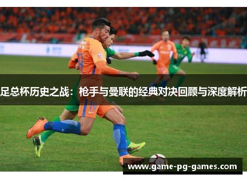 足总杯历史之战:枪手与曼联的经典对决回顾与深度解析 足总杯历史之战:枪手与曼联的经典对决回顾与深度解析