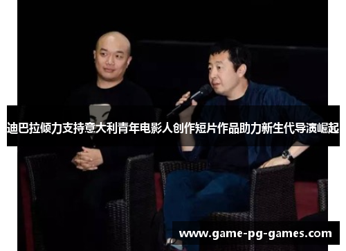 迪巴拉倾力支持意大利青年电影人创作短片作品助力新生代导演崛起 迪巴拉倾力支持意大利青年电影人创作短片作品助力新生代导演崛起