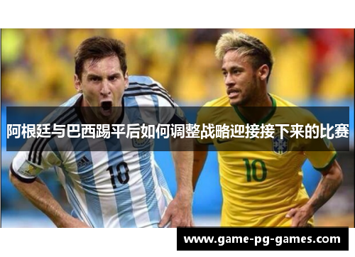 阿根廷与巴西踢平后如何调整战略迎接接下来的比赛 阿根廷与巴西踢平后如何调整战略迎接接下来的比赛