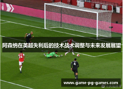 阿森纳在英超失利后的技术战术调整与未来发展展望 阿森纳在英超失利后的技术战术调整与未来发展展望