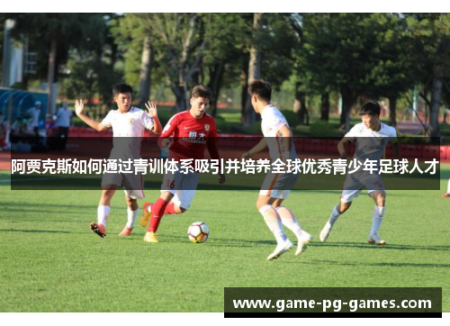 阿贾克斯如何通过青训体系吸引并培养全球优秀青少年足球人才