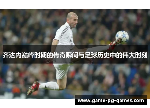 齐达内巅峰时期的传奇瞬间与足球历史中的伟大时刻