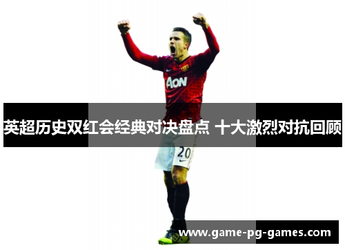 英超历史双红会经典对决盘点 十大激烈对抗回顾