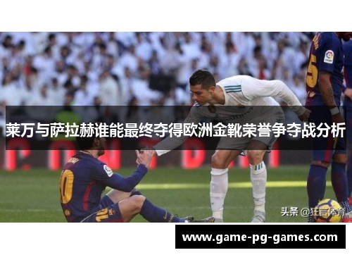 莱万与萨拉赫谁能最终夺得欧洲金靴荣誉争夺战分析