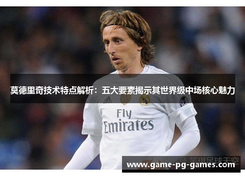莫德里奇技术特点解析：五大要素揭示其世界级中场核心魅力