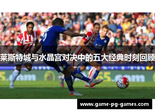 莱斯特城与水晶宫对决中的五大经典时刻回顾