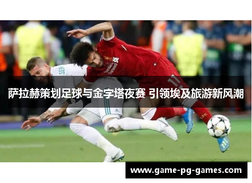 萨拉赫策划足球与金字塔夜赛 引领埃及旅游新风潮