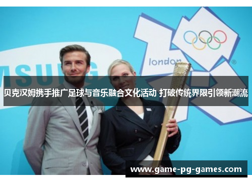 贝克汉姆携手推广足球与音乐融合文化活动 打破传统界限引领新潮流 贝克汉姆携手推广足球与音乐融合文化活动 打破传统界限引领新潮流
