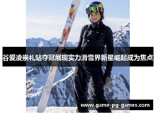 谷爱凌崇礼站夺冠展现实力滑雪界新星崛起成为焦点 谷爱凌崇礼站夺冠展现实力滑雪界新星崛起成为焦点