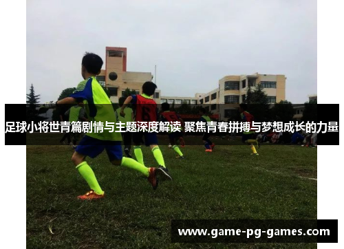 足球小将世青篇剧情与主题深度解读 聚焦青春拼搏与梦想成长的力量 足球小将世青篇剧情与主题深度解读 聚焦青春拼搏与梦想成长的力量