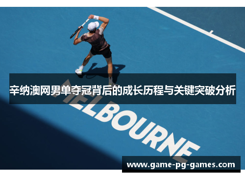 辛纳澳网男单夺冠背后的成长历程与关键突破分析 辛纳澳网男单夺冠背后的成长历程与关键突破分析