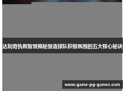 达利奇执教智慧揭秘塑造球队积极氛围的五大核心秘诀