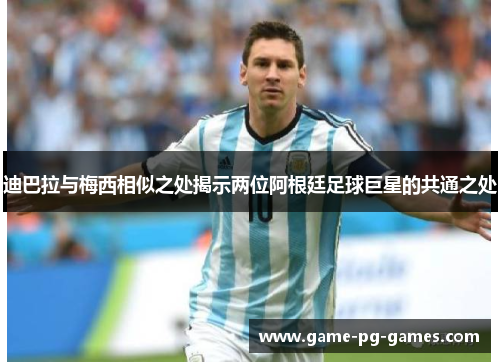 迪巴拉与梅西相似之处揭示两位阿根廷足球巨星的共通之处 迪巴拉与梅西相似之处揭示两位阿根廷足球巨星的共通之处