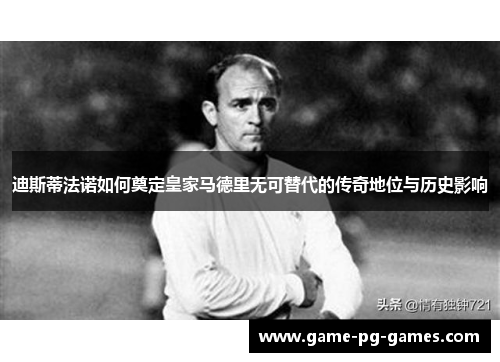 迪斯蒂法诺如何奠定皇家马德里无可替代的传奇地位与历史影响 迪斯蒂法诺如何奠定皇家马德里无可替代的传奇地位与历史影响