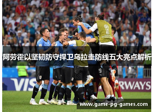 阿劳霍以坚韧防守捍卫乌拉圭防线五大亮点解析 阿劳霍以坚韧防守捍卫乌拉圭防线五大亮点解析