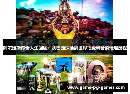 阿尔维斯传奇人生回顾：从巴西球场到世界顶级舞台的璀璨历程