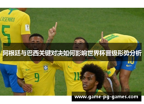 阿根廷与巴西关键对决如何影响世界杯晋级形势分析