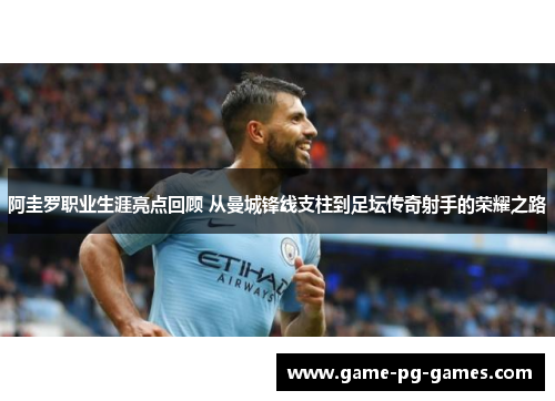 阿圭罗职业生涯亮点回顾 从曼城锋线支柱到足坛传奇射手的荣耀之路 阿圭罗职业生涯亮点回顾 从曼城锋线支柱到足坛传奇射手的荣耀之路