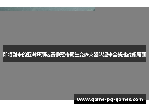 即将到来的亚洲杯预选赛争冠格局生变多支强队迎来全新挑战新局面