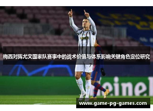 梅西对阵尤文国家队赛事中的战术价值与体系影响关键角色定位研究 梅西对阵尤文国家队赛事中的战术价值与体系影响关键角色定位研究