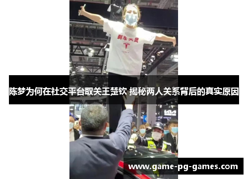 陈梦为何在社交平台取关王楚钦 揭秘两人关系背后的真实原因