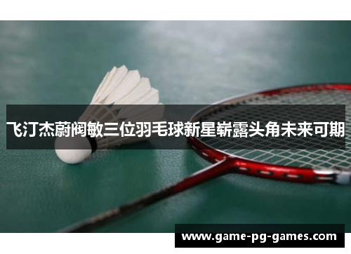 飞汀杰蔚阀敏三位羽毛球新星崭露头角未来可期