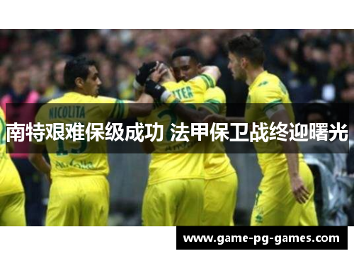 南特艰难保级成功 法甲保卫战终迎曙光 南特艰难保级成功 法甲保卫战终迎曙光