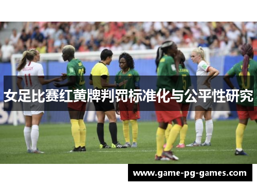 女足比赛红黄牌判罚标准化与公平性研究 女足比赛红黄牌判罚标准化与公平性研究